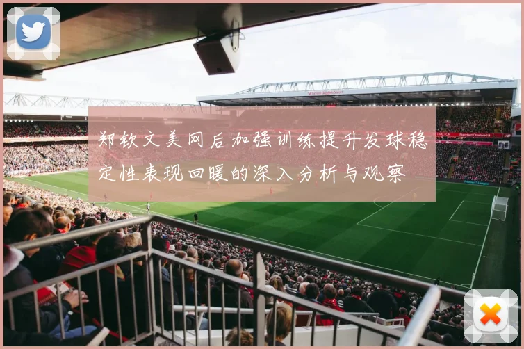 郑钦文美网后加强训练提升发球稳定性表现回暖的深入分析与观察