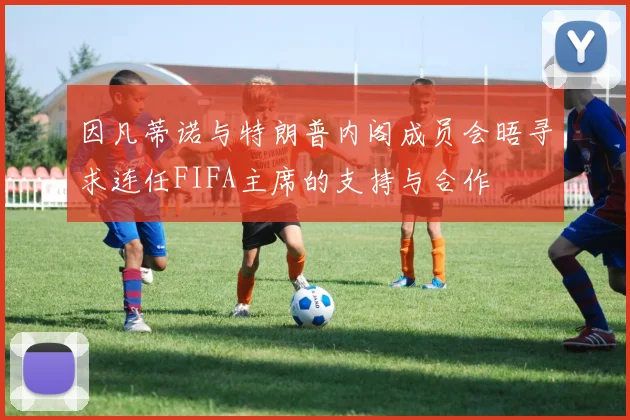 因凡蒂诺与特朗普内阁成员会晤寻求连任FIFA主席的支持与合作
