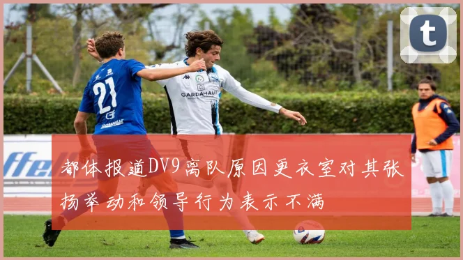 都体报道DV9离队原因更衣室对其张扬举动和领导行为表示不满