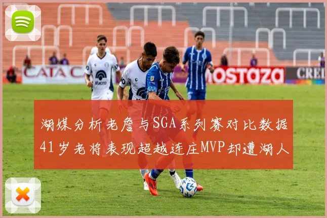 湖媒分析老詹与SGA系列赛对比数据41岁老将表现超越连庄MVP却遭湖人0-2落后