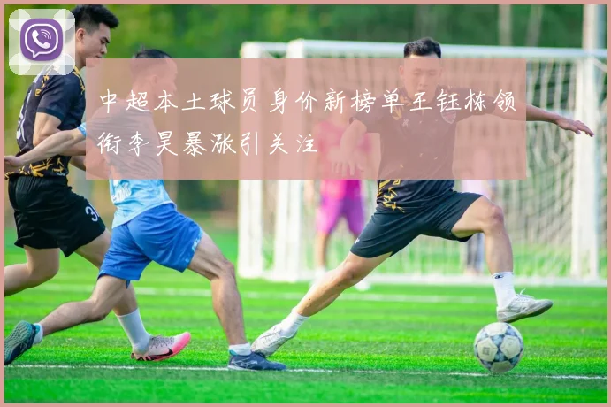 中超本土球员身价新榜单王钰栋领衔李昊暴涨引关注
