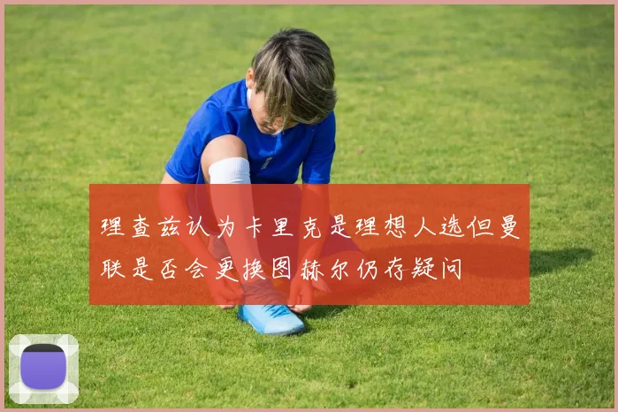 理查兹认为卡里克是理想人选但曼联是否会更换图赫尔仍存疑问