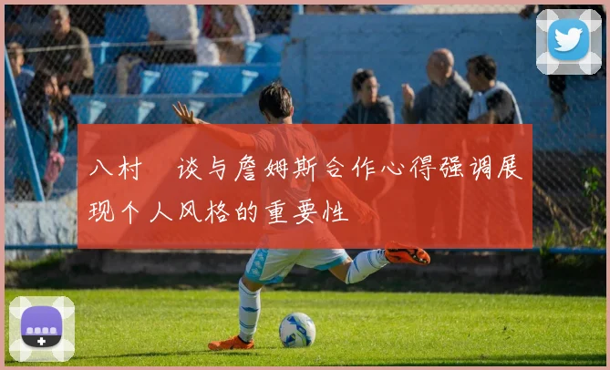 八村塁谈与詹姆斯合作心得强调展现个人风格的重要性