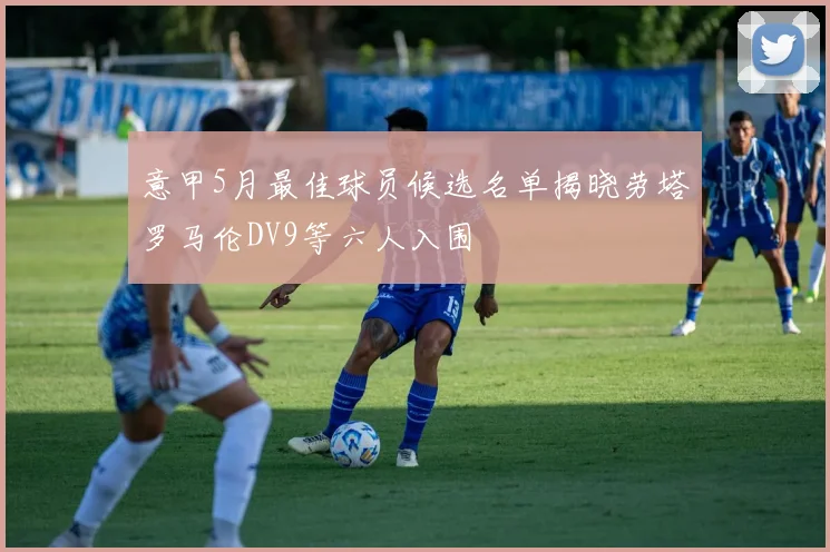 意甲5月最佳球员候选名单揭晓劳塔罗马伦DV9等六人入围