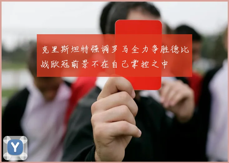 克里斯坦特强调罗马全力争胜德比战欧冠前景不在自己掌控之中