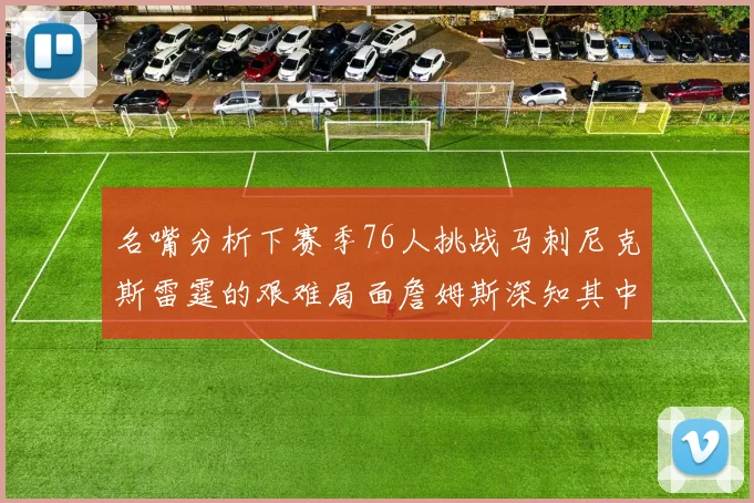 名嘴分析下赛季76人挑战马刺尼克斯雷霆的艰难局面詹姆斯深知其中困难