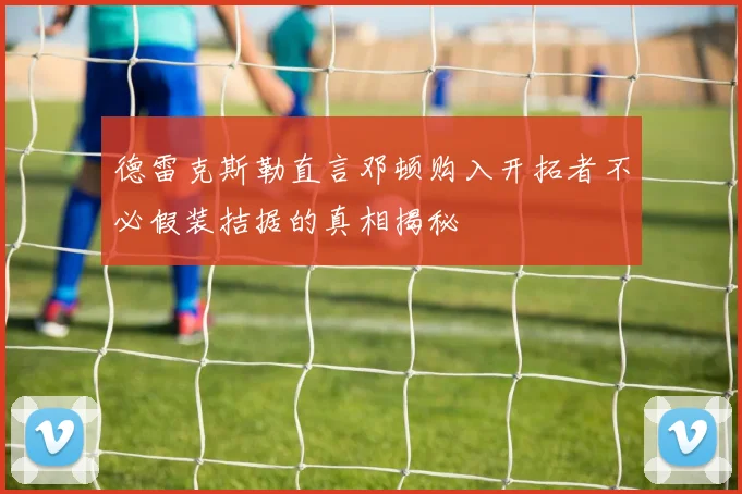德雷克斯勒直言邓顿购入开拓者不必假装拮据的真相揭秘