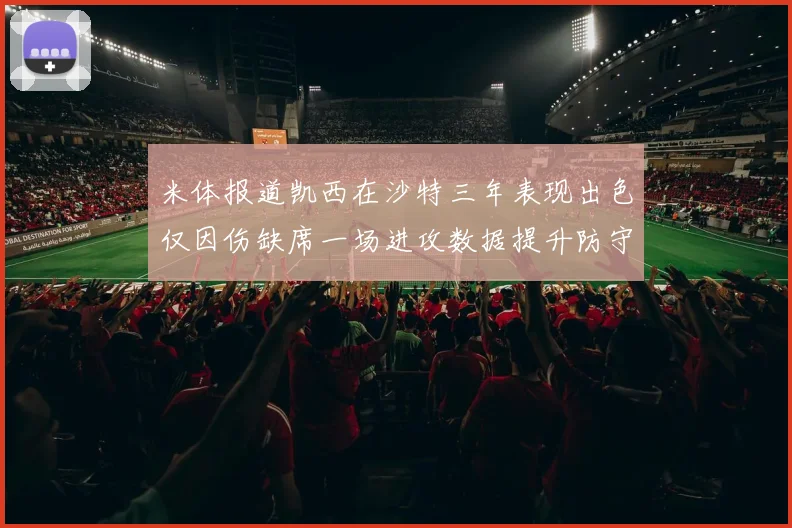 米体报道凯西在沙特三年表现出色仅因伤缺席一场进攻数据提升防守工作有所减少