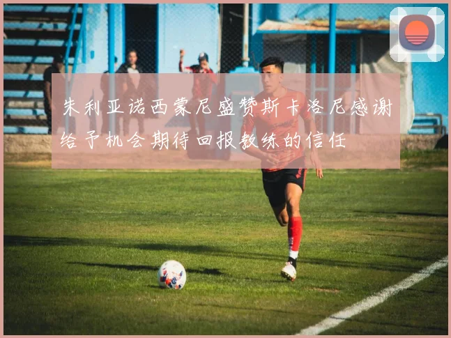 朱利亚诺西蒙尼盛赞斯卡洛尼感谢给予机会期待回报教练的信任