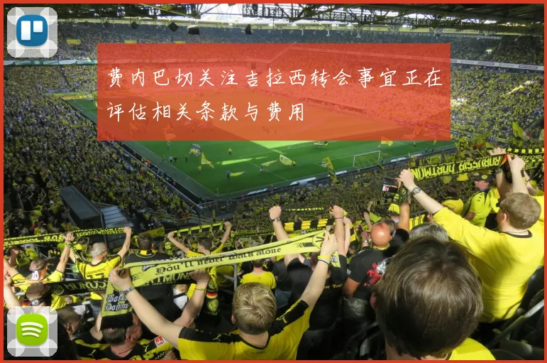 费内巴切关注吉拉西转会事宜正在评估相关条款与费用