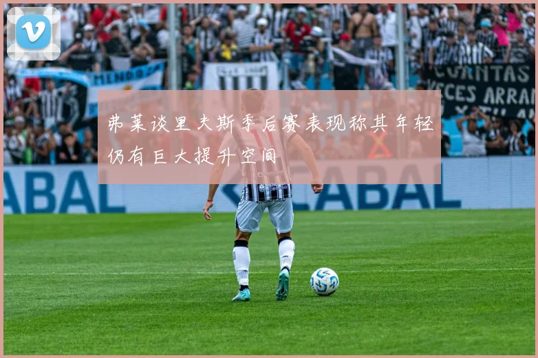 弗莱谈里夫斯季后赛表现称其年轻仍有巨大提升空间