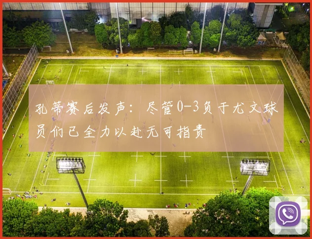 孔蒂赛后发声：尽管0-3负于尤文球员们已全力以赴无可指责