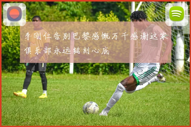 李刚仁告别巴黎感慨万千感谢这家俱乐部永远铭刻心底