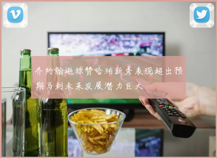 乔约翰逊称赞哈珀新秀表现超出预期马刺未来发展潜力巨大