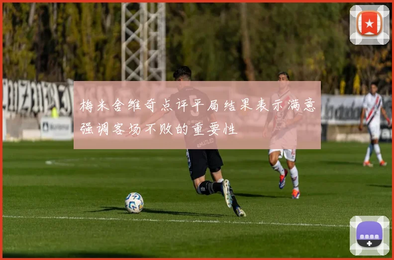 梅米舍维奇点评平局结果表示满意强调客场不败的重要性