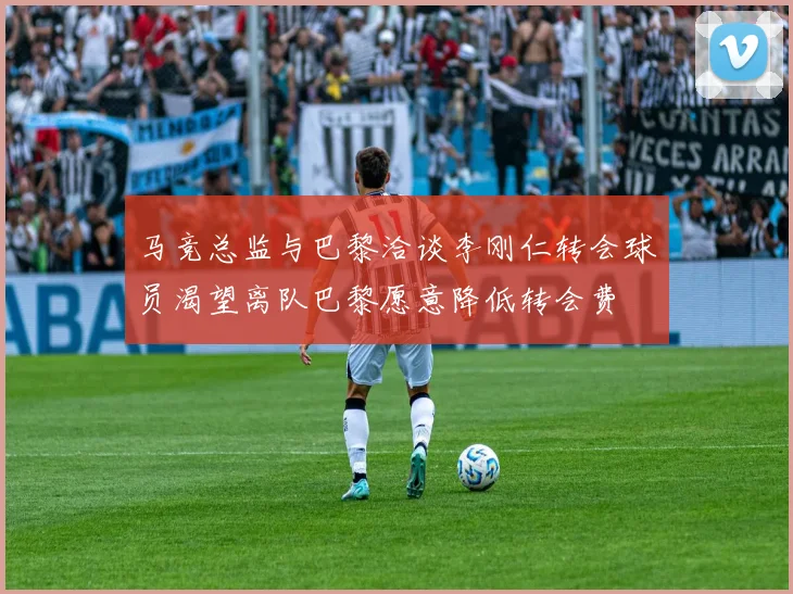 马竞总监与巴黎洽谈李刚仁转会球员渴望离队巴黎愿意降低转会费