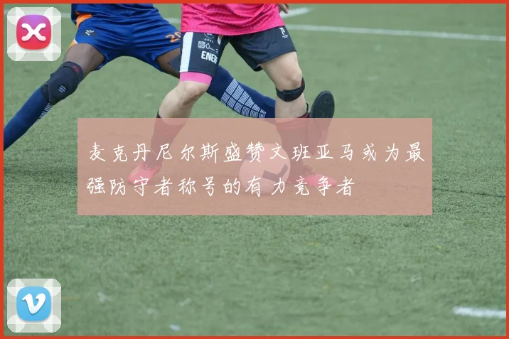 麦克丹尼尔斯盛赞文班亚马或为最强防守者称号的有力竞争者