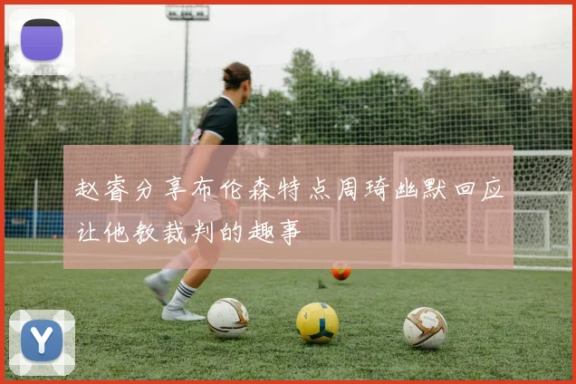 赵睿分享布伦森特点周琦幽默回应让他教裁判的趣事