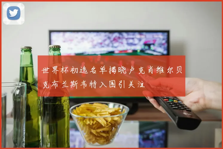世界杯初选名单揭晓卢克肖维尔贝克布兰斯韦特入围引关注