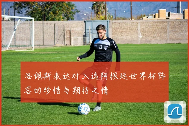 洛佩斯表达对入选阿根廷世界杯阵容的珍惜与期待之情