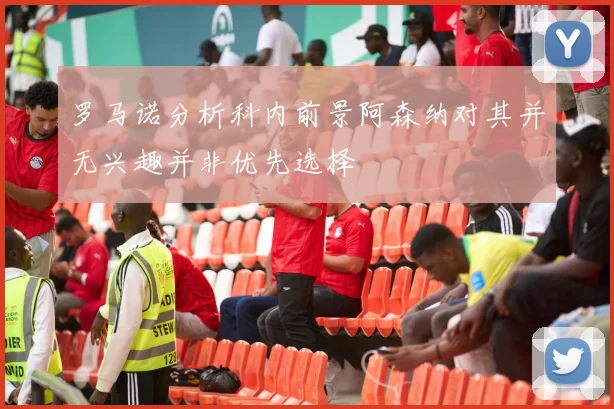 罗马诺分析科内前景阿森纳对其并无兴趣并非优先选择