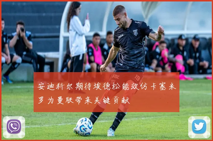 安迪科尔期待埃德松能效仿卡塞米罗为曼联带来关键贡献