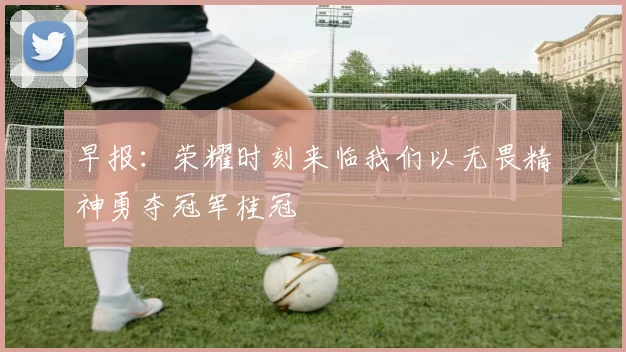 早报：荣耀时刻来临我们以无畏精神勇夺冠军桂冠